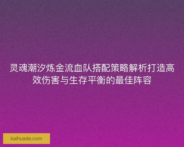 灵魂潮汐炼金流血队搭配策略解析打造高效伤害与生存平衡的最佳阵容
