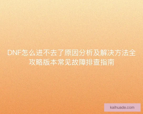 DNF怎么进不去了原因分析及解决方法全攻略版本常见故障排查指南