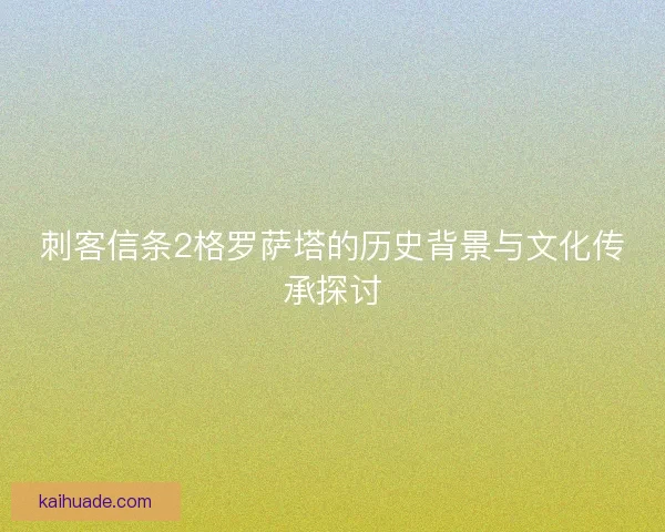 刺客信条2格罗萨塔的历史背景与文化传承探讨