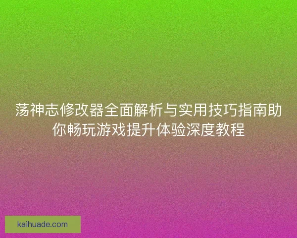 荡神志修改器全面解析与实用技巧指南助你畅玩游戏提升体验深度教程