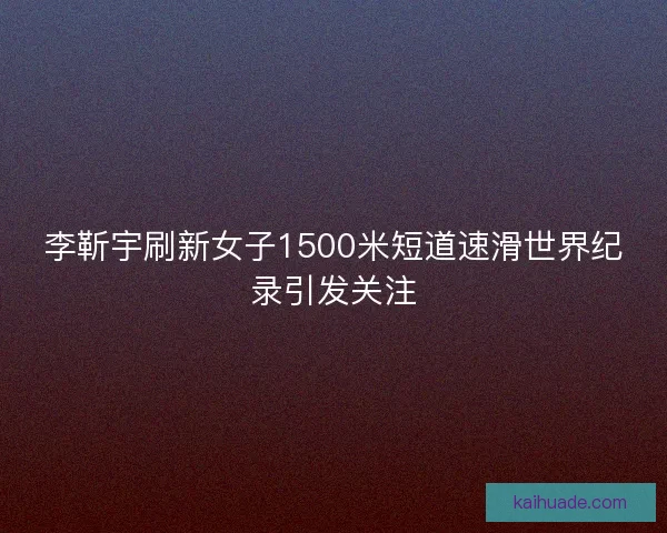 李靳宇刷新女子1500米短道速滑世界纪录引发关注