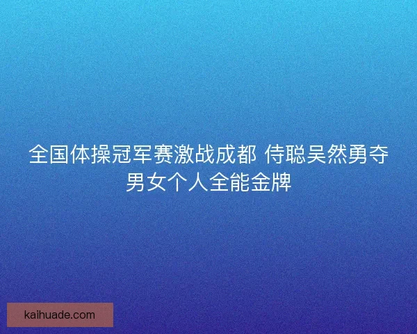 全国体操冠军赛激战成都 侍聪吴然勇夺男女个人全能金牌