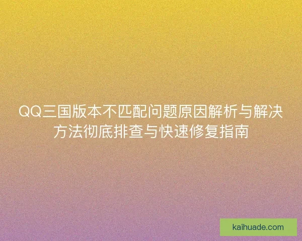 QQ三国版本不匹配问题原因解析与解决方法彻底排查与快速修复指南