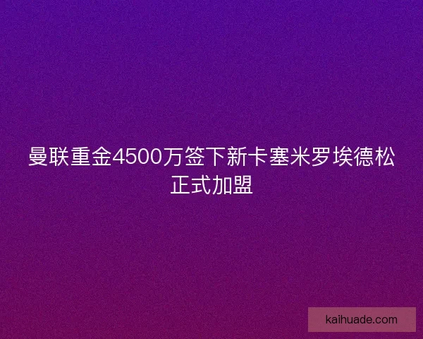 曼联重金4500万签下新卡塞米罗埃德松正式加盟