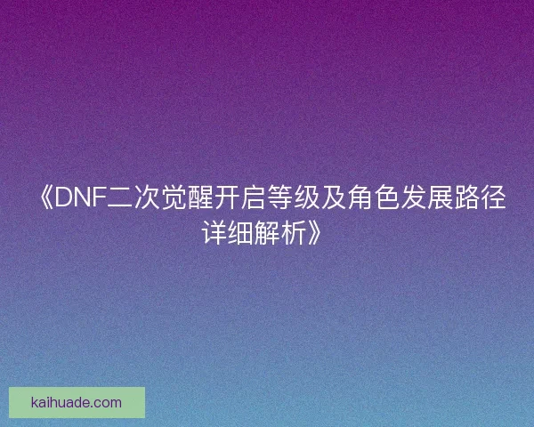 《DNF二次觉醒开启等级及角色发展路径详细解析》