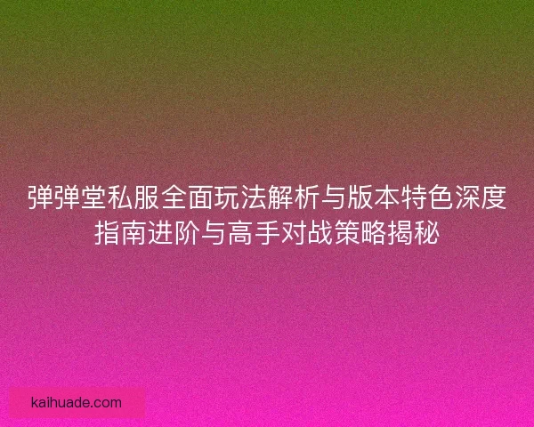 弹弹堂私服全面玩法解析与版本特色深度指南进阶与高手对战策略揭秘