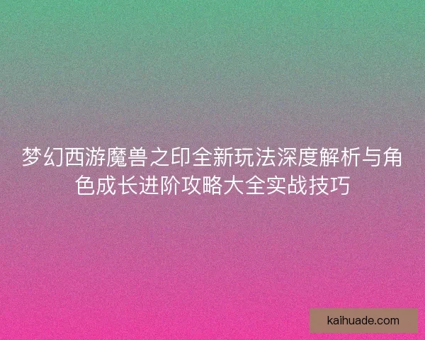 梦幻西游魔兽之印全新玩法深度解析与角色成长进阶攻略大全实战技巧