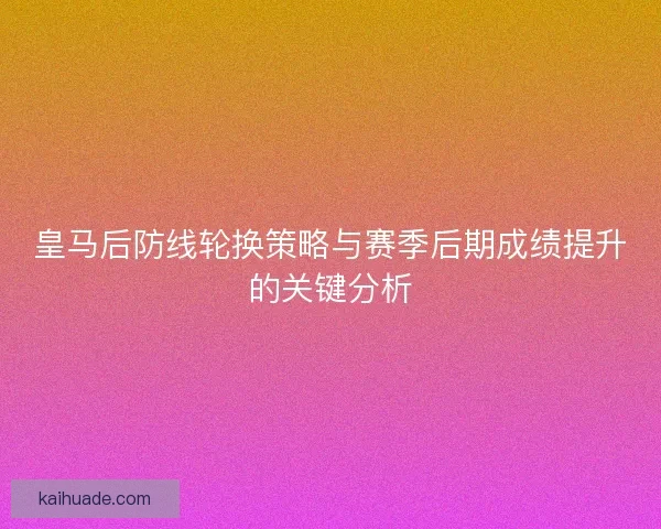 皇马后防线轮换策略与赛季后期成绩提升的关键分析
